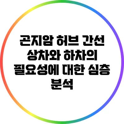 곤지암 허브 간선 상차와 하차의 필요성에 대한 심층 분석