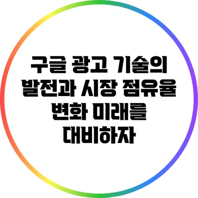 구글 광고 기술의 발전과 시장 점유율 변화: 미래를 대비하자