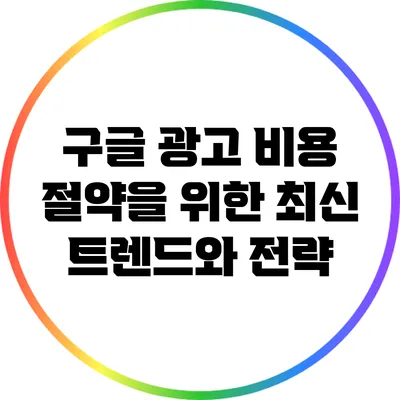 구글 광고 비용 절약을 위한 최신 트렌드와 전략