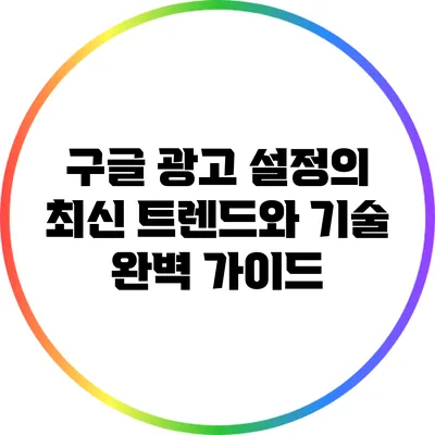 구글 광고 설정의 최신 트렌드와 기술 완벽 가이드