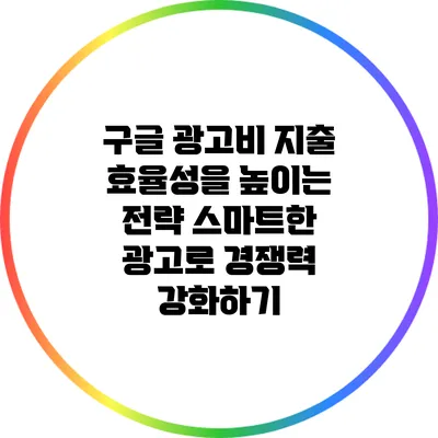 구글 광고비 지출 효율성을 높이는 전략: 스마트한 광고로 경쟁력 강화하기