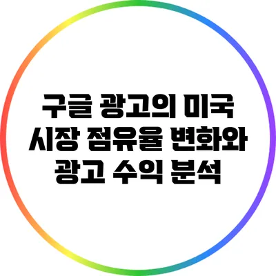 구글 광고의 미국 시장 점유율 변화와 광고 수익 분석