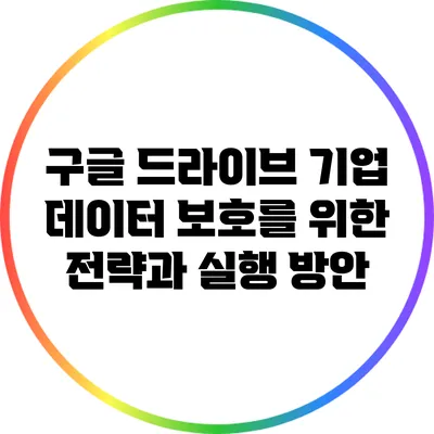 구글 드라이브: 기업 데이터 보호를 위한 전략과 실행 방안