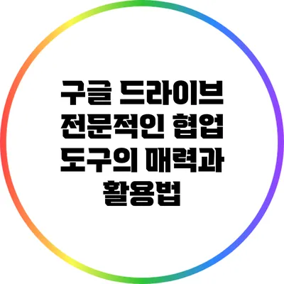 구글 드라이브: 전문적인 협업 도구의 매력과 활용법