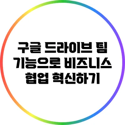 구글 드라이브 팀 기능으로 비즈니스 협업 혁신하기