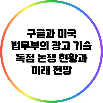 구글과 미국 법무부의 광고 기술 독점 논쟁: 현황과 미래 전망