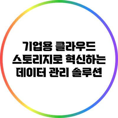 기업용 클라우드 스토리지로 혁신하는 데이터 관리 솔루션