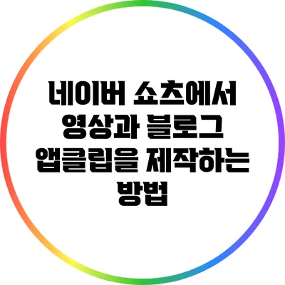 네이버 쇼츠에서 영상과 블로그 앱클립을 제작하는 방법