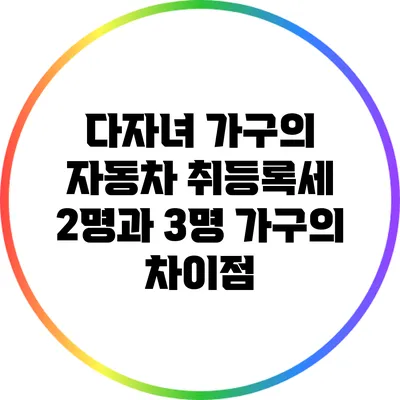 다자녀 가구의 자동차 취등록세: 2명과 3명 가구의 차이점