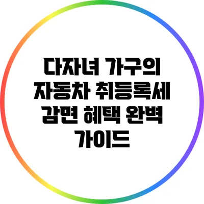 다자녀 가구의 자동차 취등록세 감면 혜택 완벽 가이드