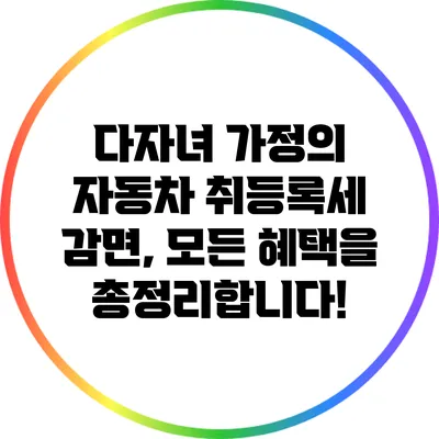 다자녀 가정의 자동차 취등록세 감면, 모든 혜택을 총정리합니다!