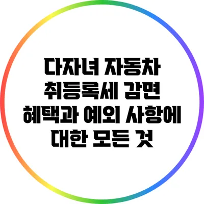다자녀 자동차 취등록세 감면 혜택과 예외 사항에 대한 모든 것