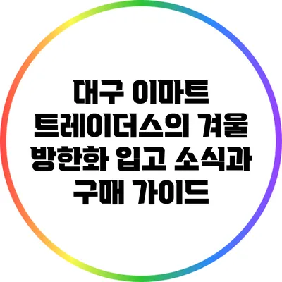 대구 이마트 트레이더스의 겨울 방한화 입고 소식과 구매 가이드