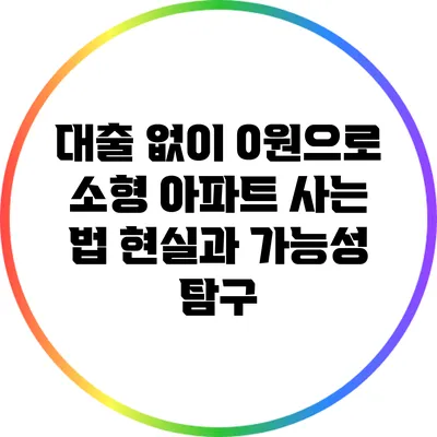 대출 없이 0원으로 소형 아파트 사는 법: 현실과 가능성 탐구