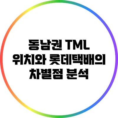 동남권 TML 위치와 롯데택배의 차별점 분석