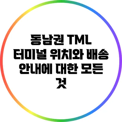 동남권 TML 터미널: 위치와 배송 안내에 대한 모든 것