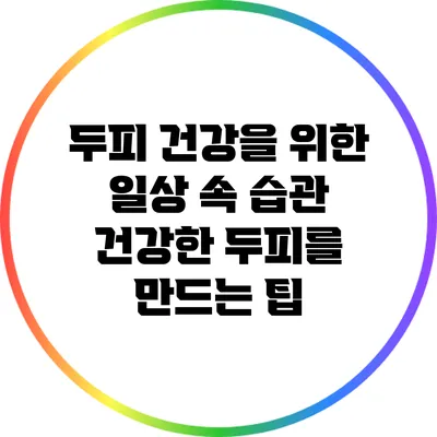 두피 건강을 위한 일상 속 습관: 건강한 두피를 만드는 팁