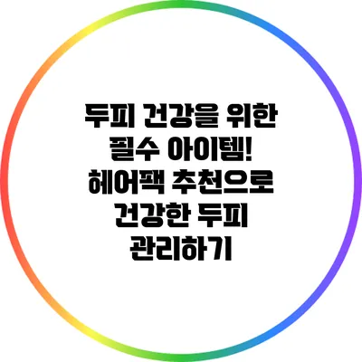두피 건강을 위한 필수 아이템! 헤어팩 추천으로 건강한 두피 관리하기