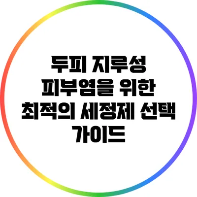 두피 지루성 피부염을 위한 최적의 세정제 선택 가이드