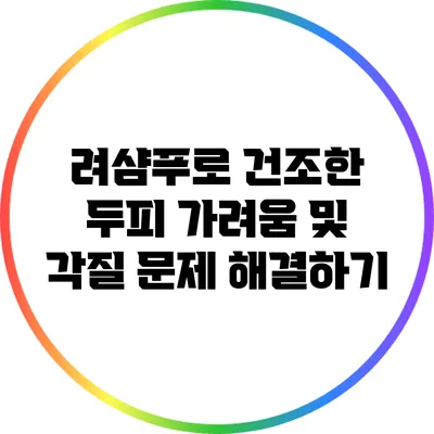 려샴푸로 건조한 두피 가려움 및 각질 문제 해결하기