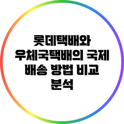 롯데택배와 우체국택배의 국제 배송 방법 비교 분석