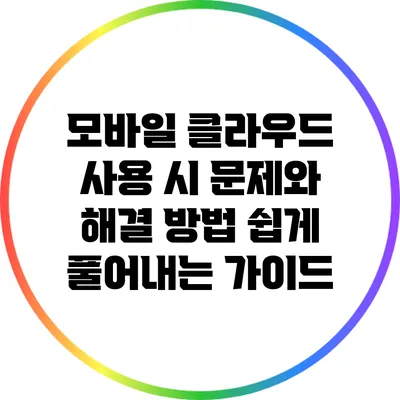 모바일 클라우드 사용 시 문제와 해결 방법: 쉽게 풀어내는 가이드