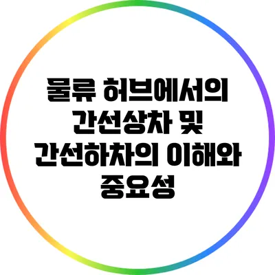 물류 허브에서의 간선상차 및 간선하차의 이해와 중요성