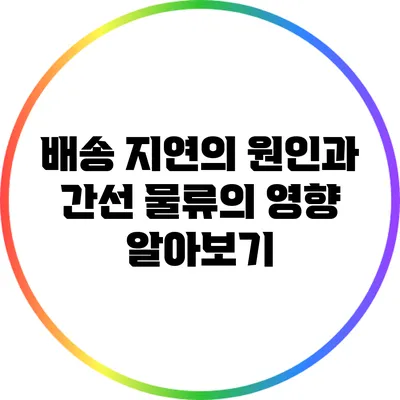 배송 지연의 원인과 간선 물류의 영향 알아보기