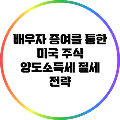 배우자 증여를 통한 미국 주식 양도소득세 절세 전략