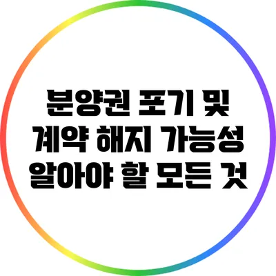 분양권 포기 및 계약 해지 가능성: 알아야 할 모든 것