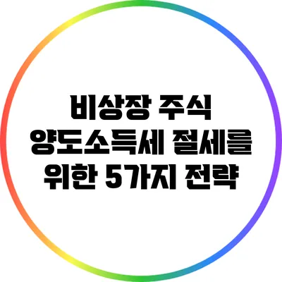 비상장 주식 양도소득세 절세를 위한 5가지 전략