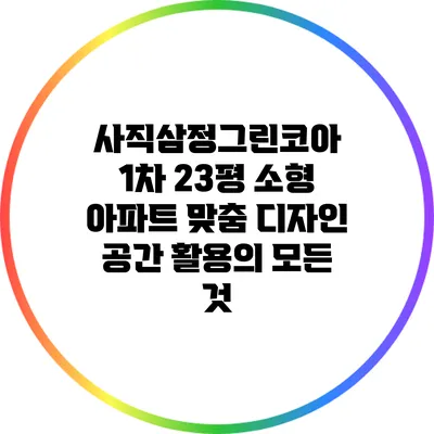 사직삼정그린코아 1차 23평 소형 아파트 맞춤 디자인: 공간 활용의 모든 것