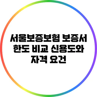 서울보증보험 보증서 한도 비교: 신용도와 자격 요건