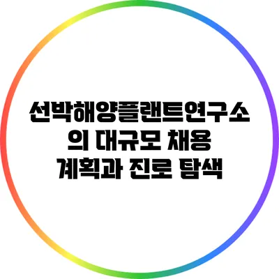 선박해양플랜트연구소의 대규모 채용 계획과 진로 탐색