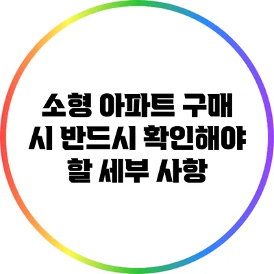 소형 아파트 구매 시 반드시 확인해야 할 세부 사항