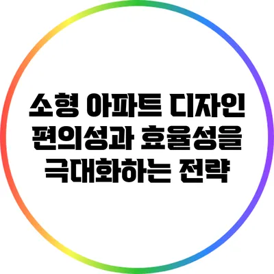 소형 아파트 디자인: 편의성과 효율성을 극대화하는 전략