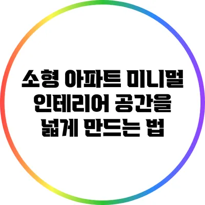 소형 아파트 미니멀 인테리어: 공간을 넓게 만드는 법