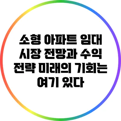 소형 아파트 임대 시장 전망과 수익 전략: 미래의 기회는 여기 있다