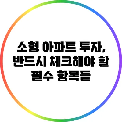 소형 아파트 투자, 반드시 체크해야 할 필수 항목들