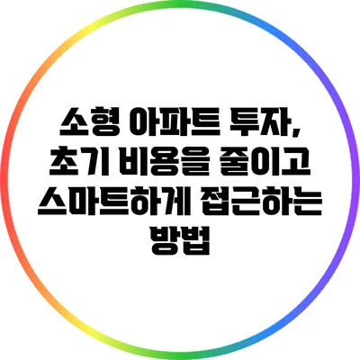 소형 아파트 투자, 초기 비용을 줄이고 스마트하게 접근하는 방법