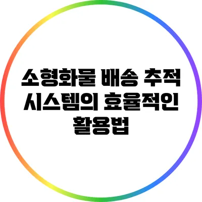 소형화물 배송 추적 시스템의 효율적인 활용법