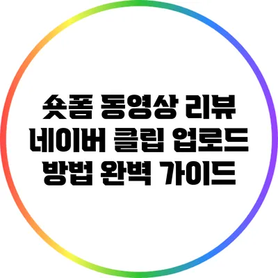 숏폼 동영상 리뷰: 네이버 클립 업로드 방법 완벽 가이드