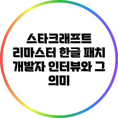 스타크래프트 리마스터 한글 패치 개발자 인터뷰와 그 의미
