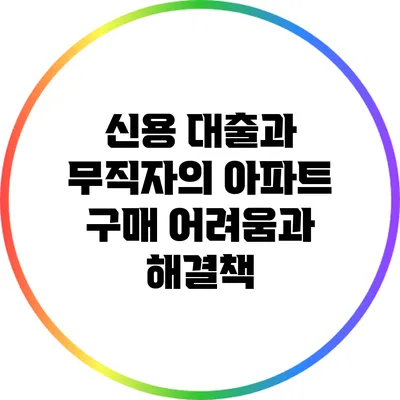 신용 대출과 무직자의 아파트 구매: 어려움과 해결책