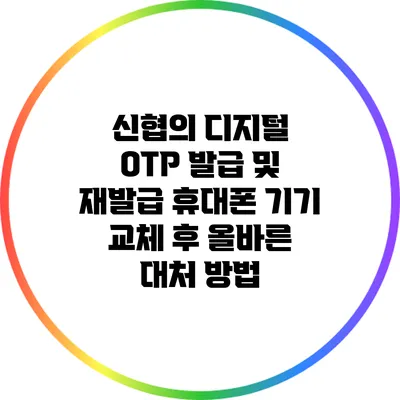 신협의 디지털 OTP 발급 및 재발급: 휴대폰 기기 교체 후 올바른 대처 방법