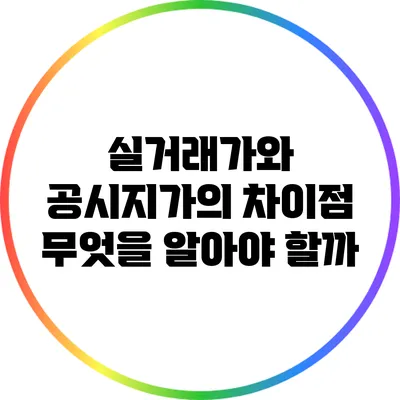 실거래가와 공시지가의 차이점: 무엇을 알아야 할까?