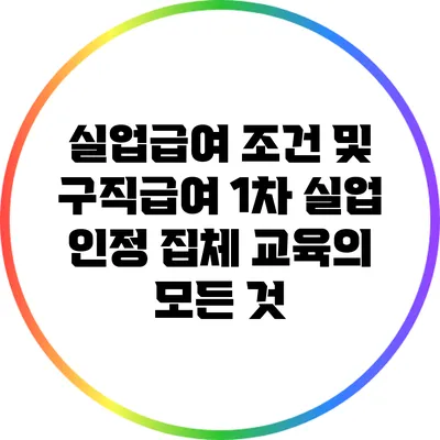 실업급여 조건 및 구직급여 1차 실업 인정 집체 교육의 모든 것