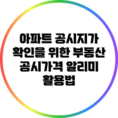 아파트 공시지가 확인을 위한 부동산 공시가격 알리미 활용법