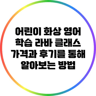 어린이 화상 영어 학습: 라바 클래스 가격과 후기를 통해 알아보는 방법