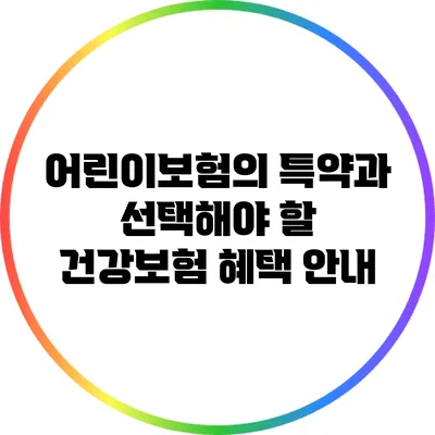 어린이보험의 특약과 선택해야 할 건강보험 혜택 안내